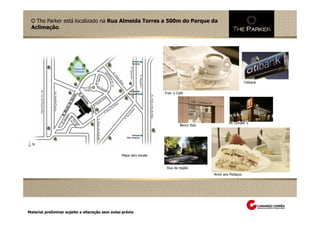 O The Parker está localizado na Rua Almeida Torres a 500m do Parque da
 Aclimação.




                                                                                                            Citibank


                                                                   Fran´s Café




                                                                                                 Mc Donald´s
                                                                            Banco Itaú




  N


                                                 Mapa sem escala


                                                                    Rua da região
                                                                                         Amor aos Pedaços




Material preliminar sujeito a alteração sem aviso prévio
 