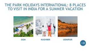 THE PARK HOLIDAYS INTERNATIONAL: 8 PLACES
TO VISIT IN INDIA FOR A SUMMER VACATION
KASHMIR
GOA UDAIPUR
 