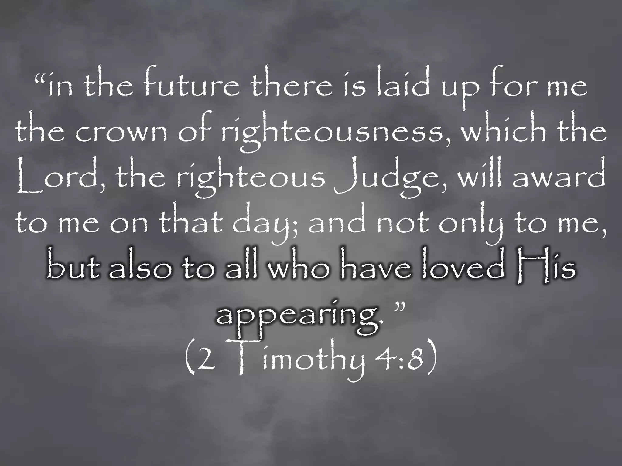 “in the future there is laid up for me
the crown of righteousness, which the
Lord, the righteous Judge, will award
to me on that day; and not only to me,
  but also to all who have loved His
              appearing. ”
            (2 Timothy 4:8)
 
