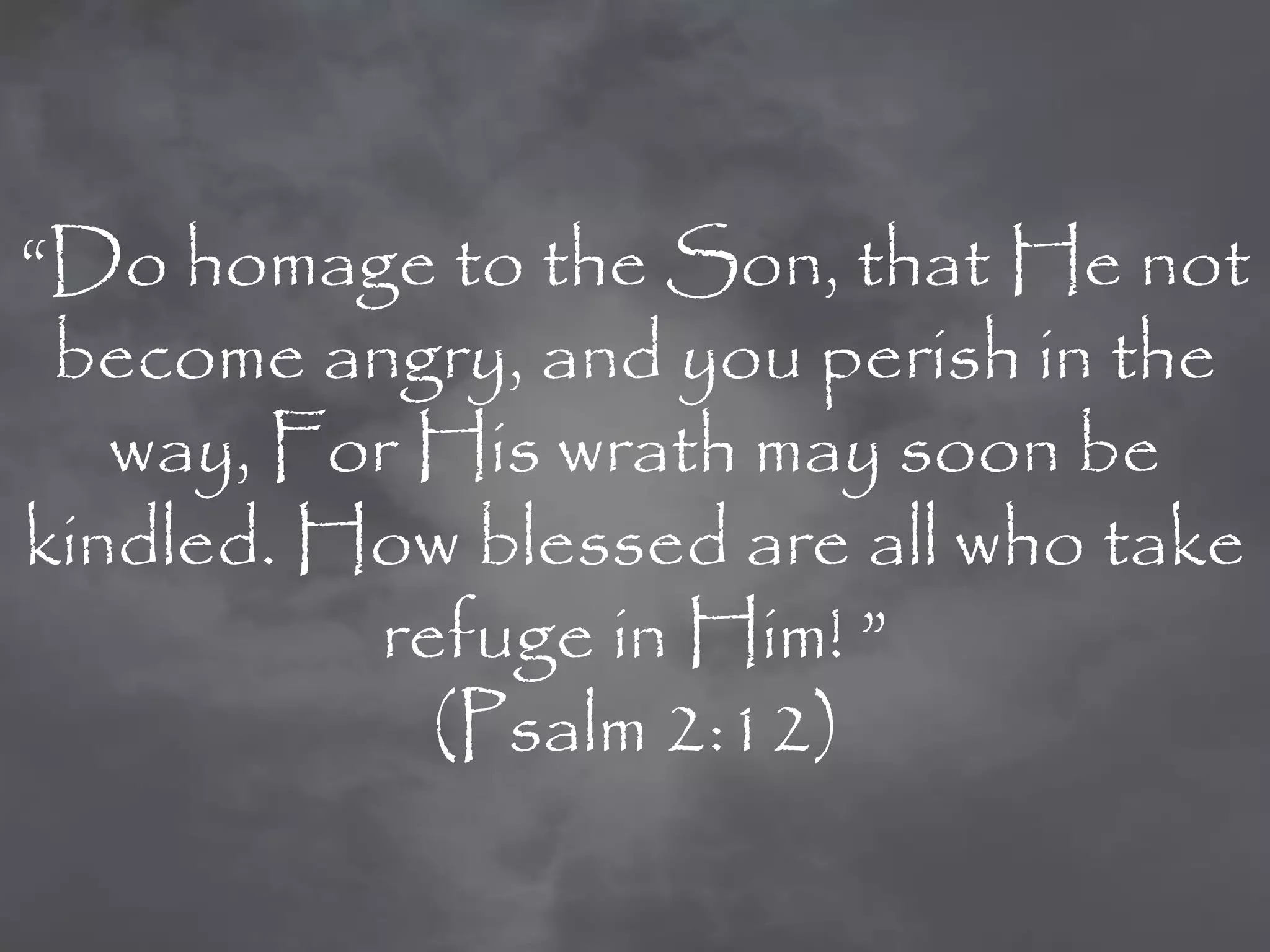 “Do homage to the Son, that He not
 become angry, and you perish in the
   way, For His wrath may soon be
kindled. How blessed are all who take
          refuge in Him! ”
            (Psalm 2:12)
 