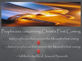 Prophecies concerning Christ‘s First Coming
 300 total prophecies that concern the Messiah‘s first coming

108 distinct prophecies that concern the Messiah‘s first coming


          All fulfilled in the life of Jesus of Nazareth
 