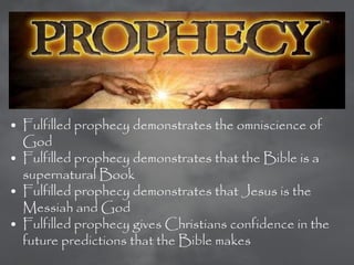 • Fulfilled prophecy demonstrates the omniscience of
  God
• Fulfilled prophecy demonstrates that the Bible is a
  supernatural Book
• Fulfilled prophecy demonstrates that Jesus is the
  Messiah and God
• Fulfilled prophecy gives Christians confidence in the
  future predictions that the Bible makes
 
