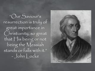 ―Our Saviour‘s
resurrection is truly of
  great importance in
Christianity, so great
 that His being or not
  being the Messiah
stands or falls with it.‖
     - John Locke
 