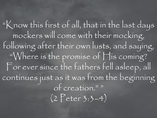 ―Know this first of all, that in the last days
   mockers will come with their mocking,
following after their own lusts, and saying,
  ―Where is the promise of His coming?
 For ever since the fathers fell asleep, all
continues just as it was from the beginning
               of creation.‖ ‖
              (2 Peter 3:3–4)
 