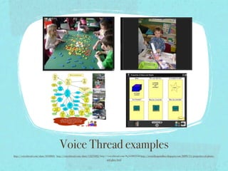 Voice Thread examples
http://voicethread.com/share/694860/ http://voicethread.com/share/1227602/ http://voicethread.com/#q.b1083558 http://room2kaiparaflats.blogspot.com/2009/11/properties-of-plastic-
                                                                                 and-glass.html
 