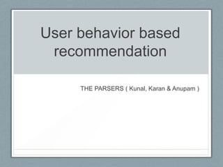 User behavior based
recommendation
THE PARSERS ( Kunal, Karan & Anupam )

 