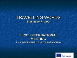 TRAVELLING WORDSTRAVELLING WORDS
Erasmus+ ProjectErasmus+ Project
FIRST INTERNATIONALFIRST INTERNATIONAL
MEETINGMEETING
2 – 7 DECEMBER 2014, THESSALONIKI2 – 7 DECEMBER 2014, THESSALONIKI
 