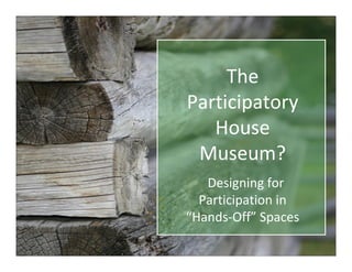 The
Participatory
   House
 Museum?
   Designing for
  Participation in
“Hands-Off” Spaces
 