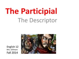 The Participial 
The Descriptor 
English 12 
Mrs. Gillmore 
Fall 2014 
 