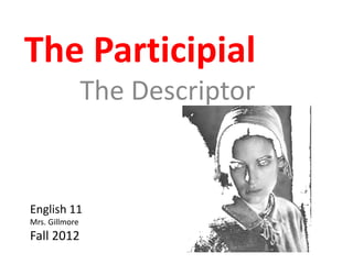 The Participial
                The Descriptor


English 11
Mrs. Gillmore
Fall 2012
 