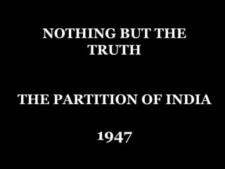 NOTHING BUT THE
      TRUTH


THE PARTITION OF INDIA

         1947
           
 