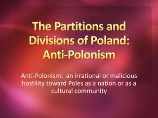 The Partitions and Divisions of Poland:Anti-Polonism Anti-Polonism:  an irrational or malicious hostility toward Poles as a nation or as a cultural community 