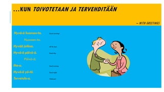 …KUN TOIVOTETAAN JA TERVEHDITÄÄN
– WITH GREETINGS
Hyvä-ä huomen-ta. Good morning!
Huomen-ta.
Hyvää jatkoa. All the best.
Hyvä-ä päivä-ä. Good day.
Päivä-ä.
Ilta-a. Good evening.
Hyvä-ä yö-tä. Good night.
Tervetulo-a. Welcome!
 
