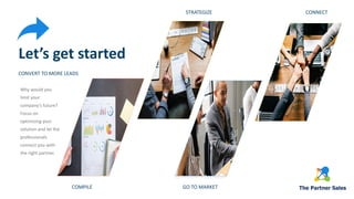 Let’s get started
CONVERT TO MORE LEADS
Why would you
limit your
company’s future?
Focus on
optimizing your
solution and let the
professionals
connect you with
the right partner.
COMPILE
STRATEGIZE CONNECT
GO TO MARKET
 