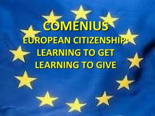 COMENIUSCOMENIUS
EUROPEAN CITIZENSHIP:EUROPEAN CITIZENSHIP:
LEARNING TO GETLEARNING TO GET
LEARNING TO GIVELEARNING TO GIVE
 