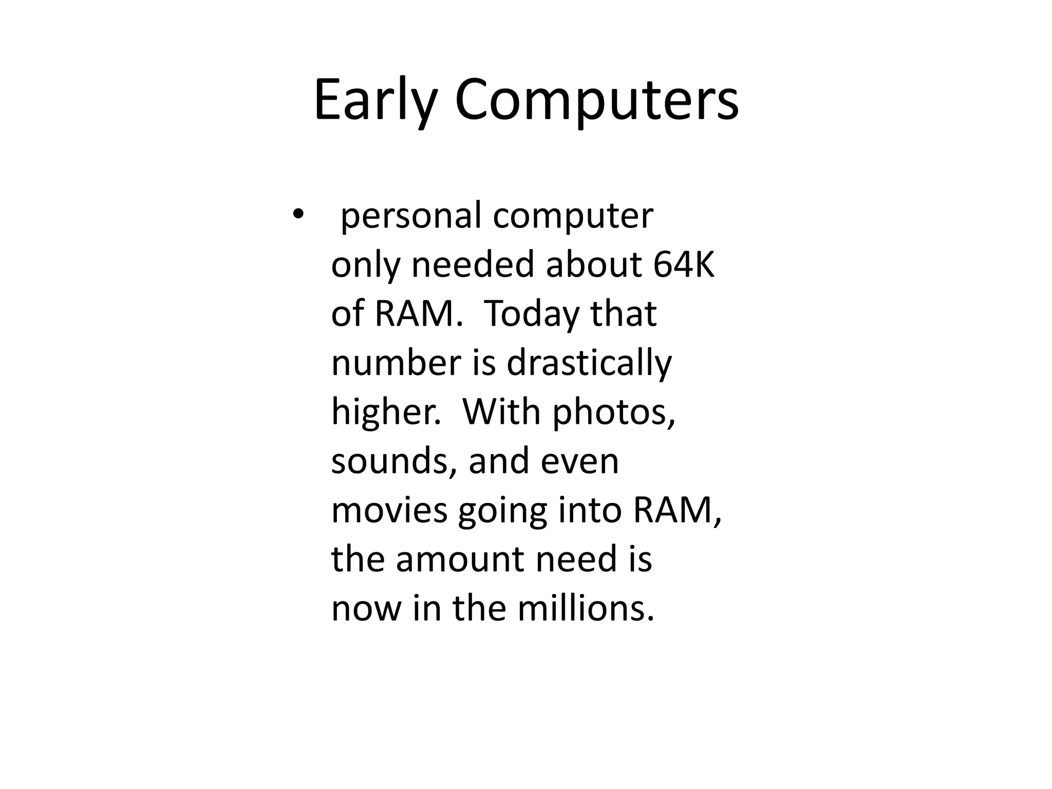 Early Computers personal computer only needed about 64K of RAM.  Today that number is drastically higher.  With photos, sounds, and even movies going into RAM, the amount need is now in the millions.