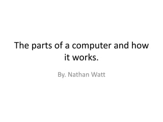 The parts of a computer and how it works. By. Nathan Watt 