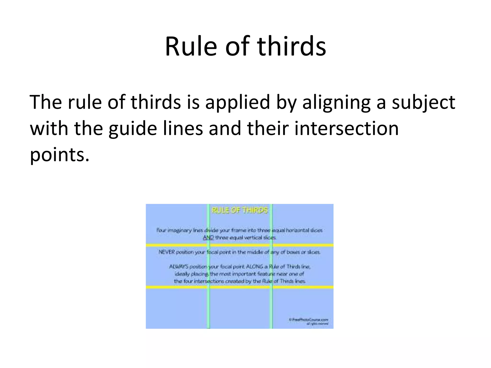 Rule of thirds
The rule of thirds is applied by aligning a subject
with the guide lines and their intersection
points.
 