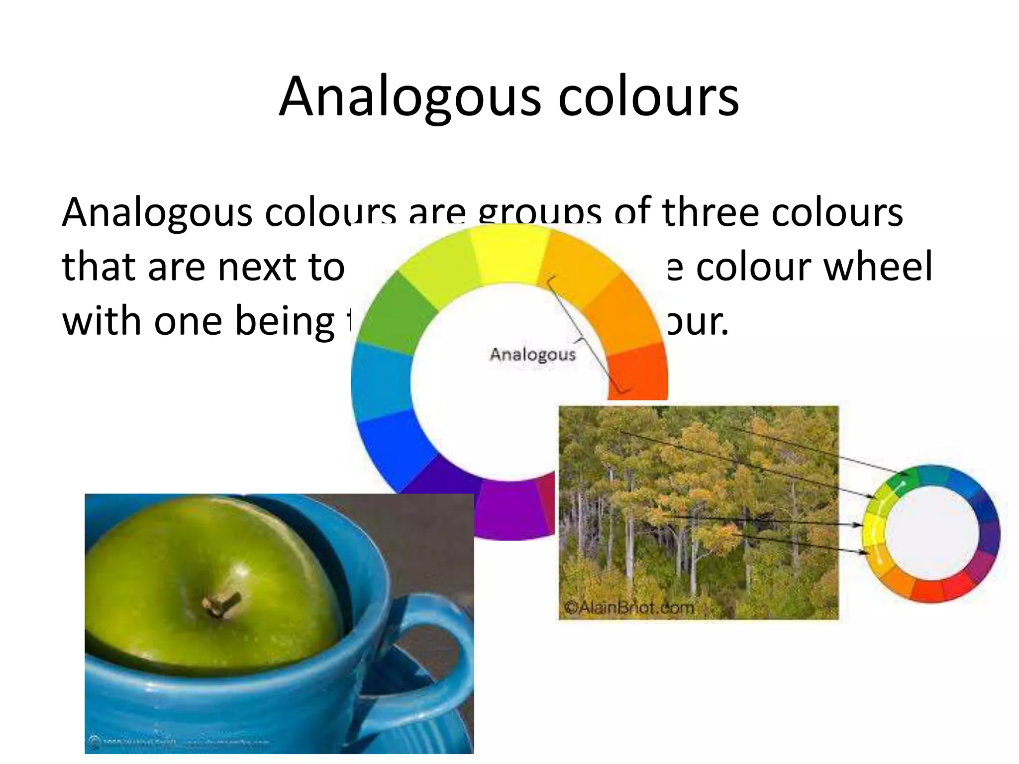 Analogous colours
Analogous colours are groups of three colours
that are next to each other on the colour wheel
with one being the dominant colour.
 