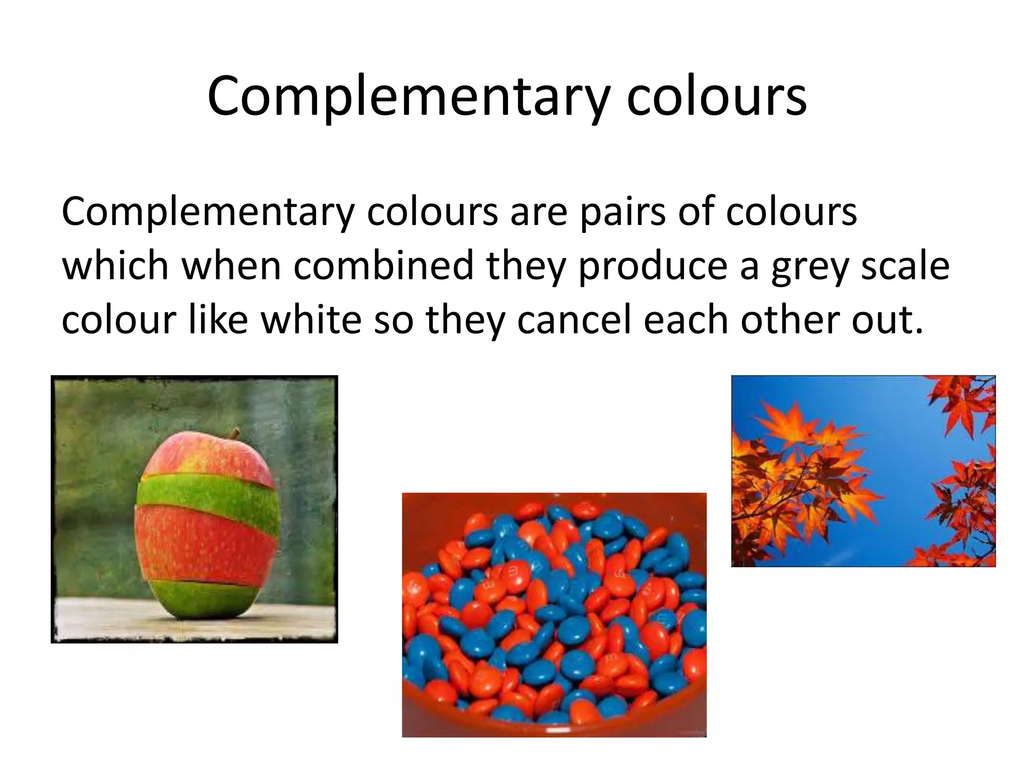 Complementary colours
Complementary colours are pairs of colours
which when combined they produce a grey scale
colour like white so they cancel each other out.
 