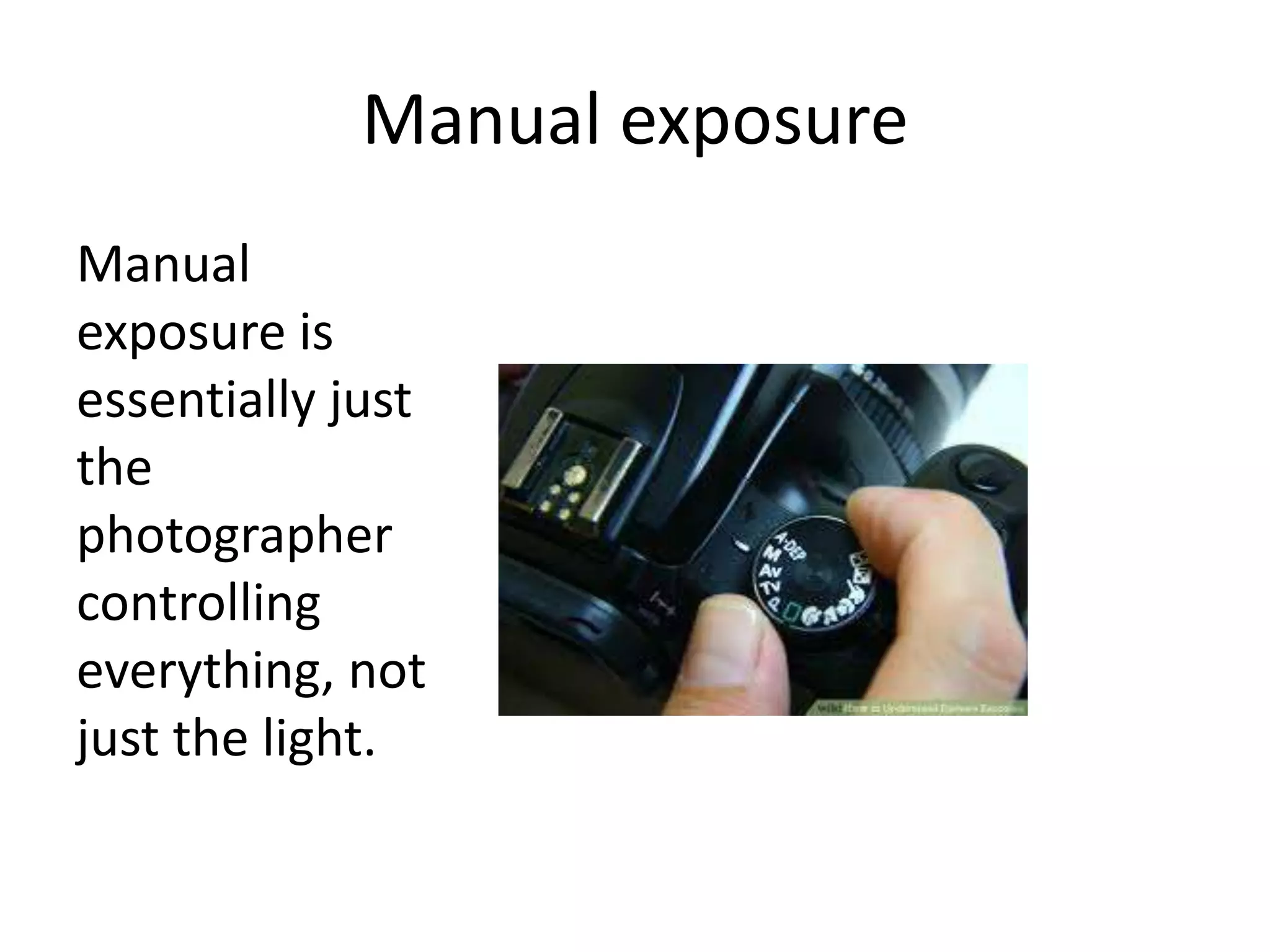 Manual exposure
Manual
exposure is
essentially just
the
photographer
controlling
everything, not
just the light.
 