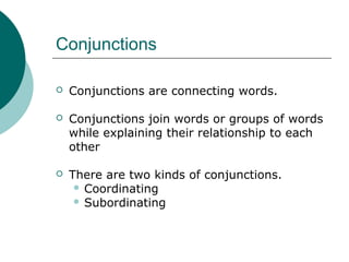 Conjunctions


Conjunctions are connecting words.



Conjunctions join words or groups of words
while explaining their relationship to each
other



There are two kinds of conjunctions.
 Coordinating
 Subordinating

 