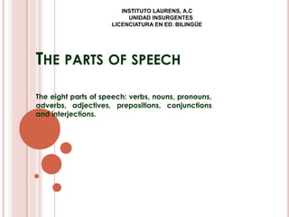 THE PARTS OF SPEECH
The eight parts of speech: verbs, nouns, pronouns,
adverbs, adjectives, prepositions, conjunctions
and interjections.
INSTITUTO LAURENS, A.C
UNIDAD INSURGENTES
LICENCIATURA EN ED. BILINGÜE
 