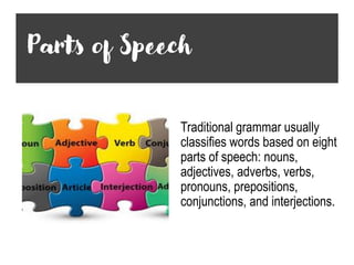 Parts of Speech
Traditional grammar usually
classifies words based on eight
parts of speech: nouns,
adjectives, adverbs, verbs,
pronouns, prepositions,
conjunctions, and interjections.
 