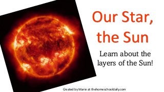 Our Star,
the Sun
Created by Marie at thehomeschooldaily.com
Learn about the
layers of the Sun!
Learn about the
layers of the Sun!
 
