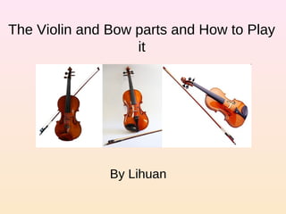 The Violin and Bow parts and How to Play
it
By Lihuan
 