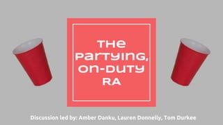 The
Partying,
On-duty
RA
Discussion led by: Amber Danku, Lauren Donnelly, Tom Durkee
 