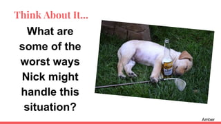 What are
some of the
worst ways
Nick might
handle this
situation?
Amber
Think About It...
 