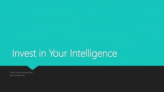 Invest in Your Intelligence
I haven’t be give the opportunity…?
Seize the opportunity
 