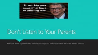 Don’t Listen to Your Parents
Fear-drive advice is geared toward not losing, thinking about not losing is not the way to win, winners take risks
 