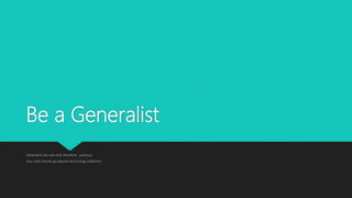 Be a Generalist
Generalists are rare and, therefore , precious
Your skills should go beyond technology platforms
 