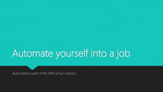 Automate yourself into a job
Automation is part of the DNA of our industry.
 
