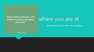 Be where you are at
Be ambitious, but don’t wear it on your sleeve.
 
