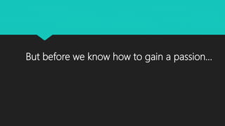But before we know how to gain a passion…
 
