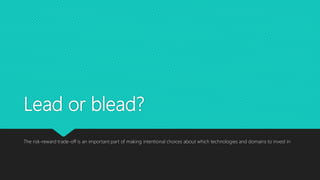 Lead or blead?
The risk-reward trade-off is an important part of making intentional choices about which technologies and domains to invest in
 