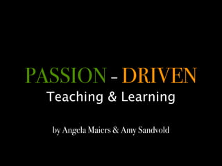 PASSION - DRIVEN
  Teaching & Learning

  by Angela Maiers & Amy Sandvold
 