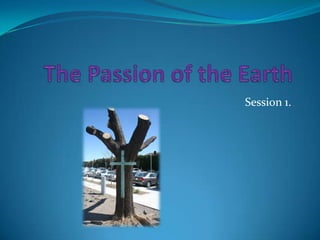 The Passion of the Earth Session 1. 