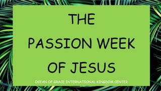 THE
PASSION WEEK
OF JESUS
OCEAN OF GRACE INTERNATIONAL KINGDOM CENTER
 