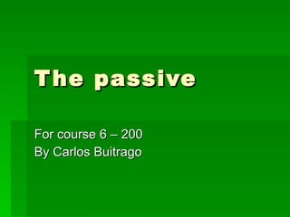 T he passive

For course 6 – 200
By Carlos Buitrago
 