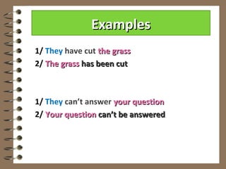Examples
1/ They have cut the grass
2/ The grass has been cut



1/ They can’t answer your question
2/ Your question can’t be answered
 