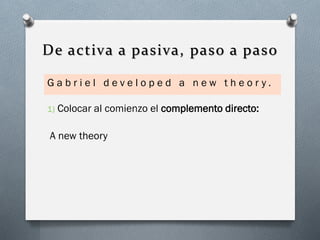 De activa a pasiva, paso a paso
Gabriel developed a new theor y.
1)

Colocar al comienzo el complemento directo:

A new theory

 