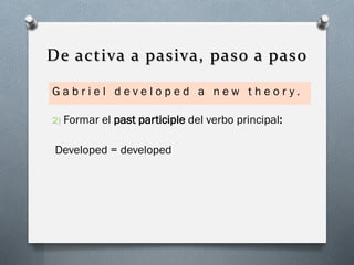 De activa a pasiva, paso a paso
Gabriel developed a new theor y.
2)

Formar el past participle del verbo principal:

Developed = developed

 