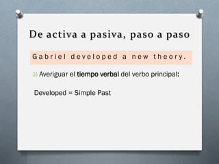 De activa a pasiva, paso a paso
Gabriel developed a new theor y.
3)

Averiguar el tiempo verbal del verbo principal:

Developed = Simple Past

 