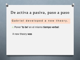 De activa a pasiva, paso a paso
Gabriel developed a new theor y.
4)

Poner 'to be' en el mismo tiempo verbal:

A new theory was

 