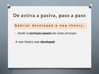 De activa a pasiva, paso a paso
Gabriel developed a new theor y.
5)

Añadir el participio pasado del verbo principal:

A new theory was developed

 