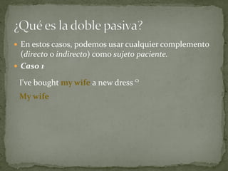  En estos casos, podemos usar cualquier complemento

(directo o indirecto) como sujeto paciente.
 Caso 1
I've bought my wife a new dress º
My wife

 
